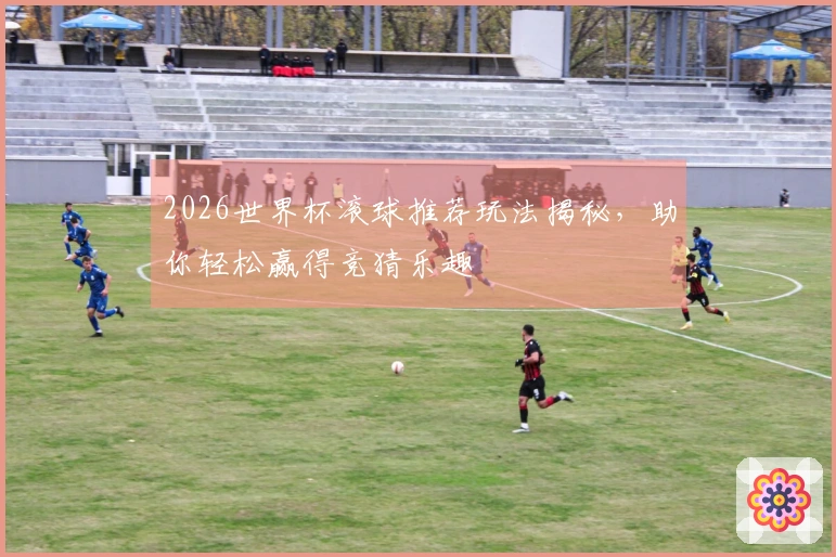 2026世界杯滚球推荐玩法揭秘，助你轻松赢得竞猜乐趣