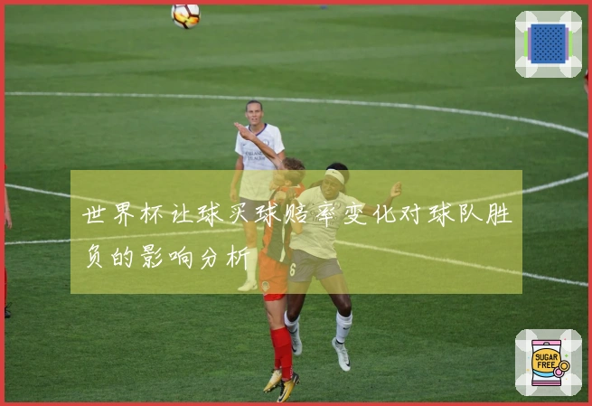世界杯让球买球赔率变化对球队胜负的影响分析