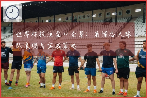 世界杯投注盘口全景：看懂各大球队表现与实战策略