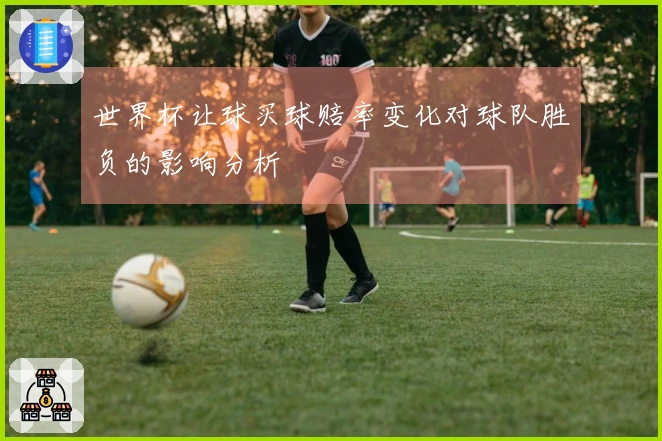 世界杯让球买球赔率变化对球队胜负的影响分析