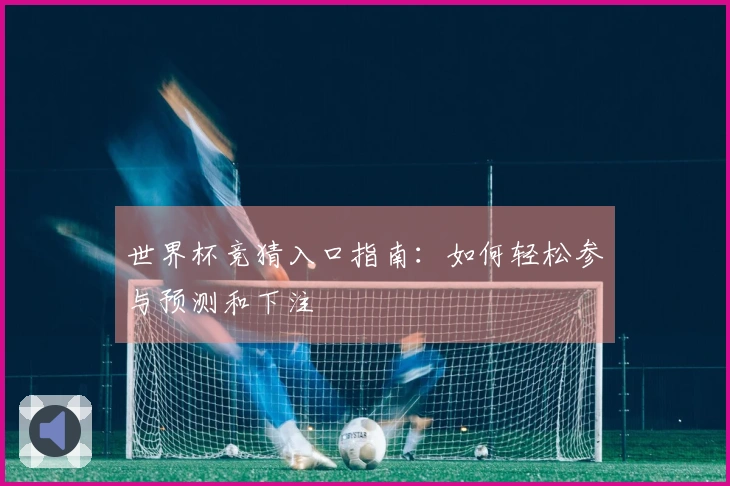 世界杯竞猜入口指南：如何轻松参与预测和下注