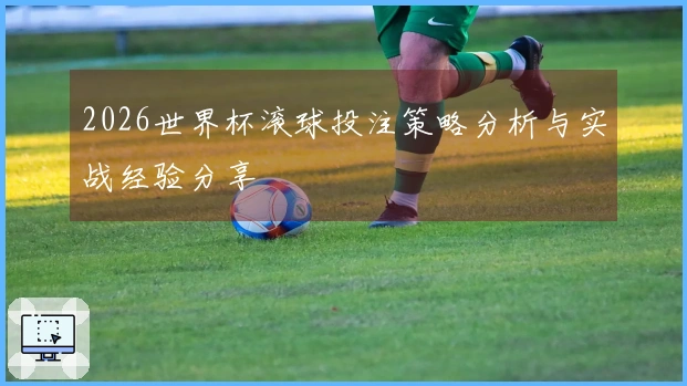 2026世界杯滚球投注策略分析与实战经验分享