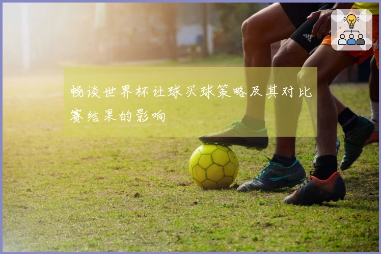 畅谈世界杯让球买球策略及其对比赛结果的影响